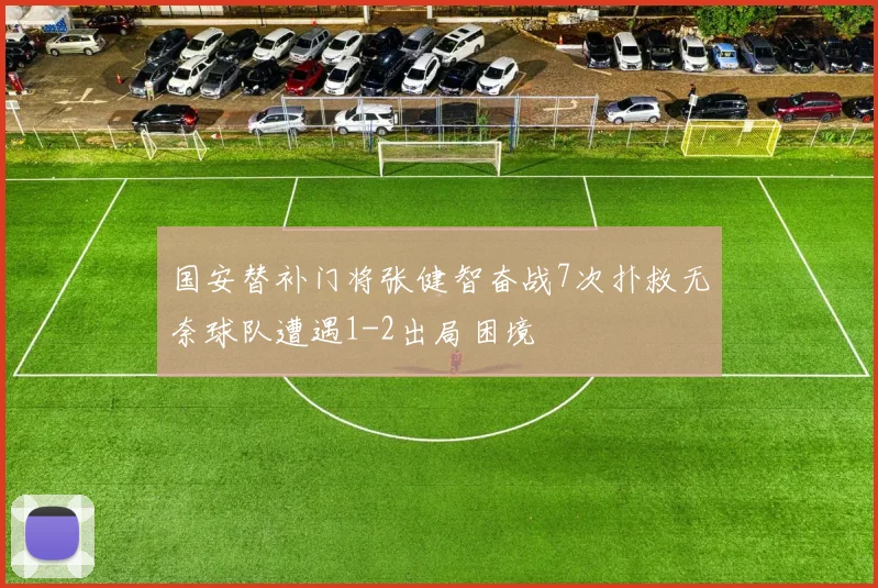 国安替补门将张健智奋战7次扑救无奈球队遭遇1-2出局困境