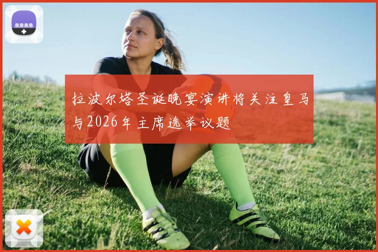 拉波尔塔圣诞晚宴演讲将关注皇马与2026年主席选举议题