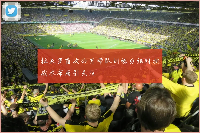 拉米罗首次公开带队训练分组对抗战术布局引关注