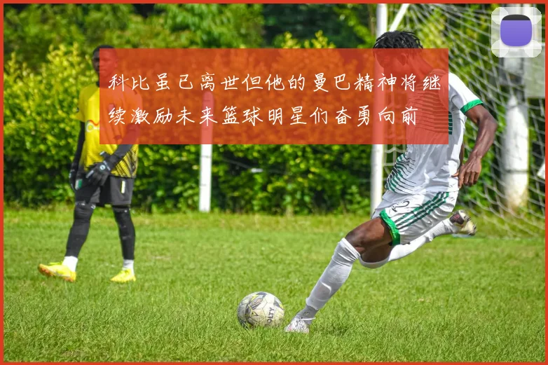 科比虽已离世但他的曼巴精神将继续激励未来篮球明星们奋勇向前