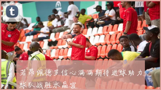 若昂佩德罗信心满满期待进球助力球队战胜水晶宫