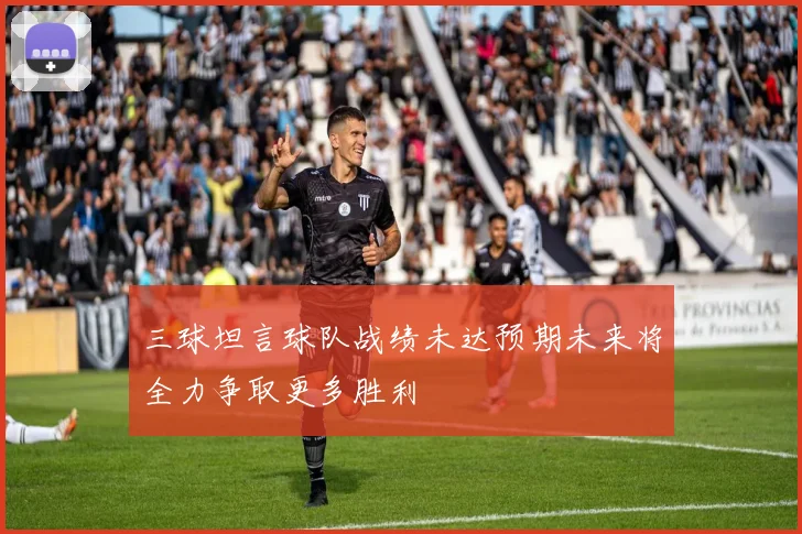 三球坦言球队战绩未达预期未来将全力争取更多胜利