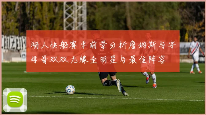 湖人快船赛季前景分析詹姆斯与字母哥双双无缘全明星与最佳阵容