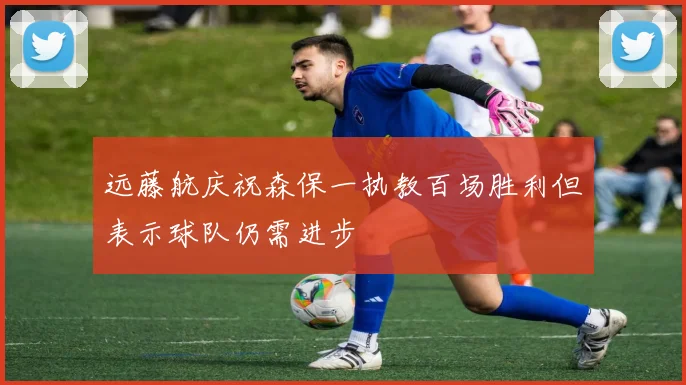 远藤航庆祝森保一执教百场胜利但表示球队仍需进步