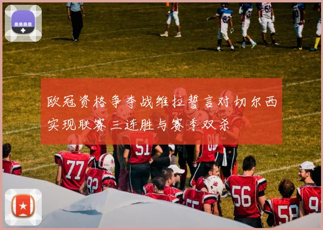 欧冠资格争夺战维拉誓言对切尔西实现联赛三连胜与赛季双杀