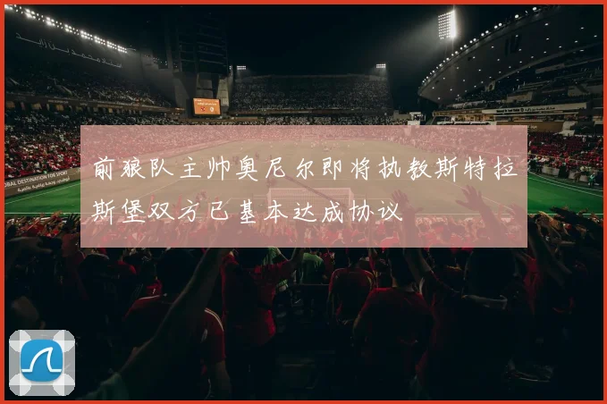 前狼队主帅奥尼尔即将执教斯特拉斯堡双方已基本达成协议