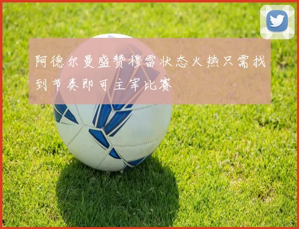 阿德尔曼盛赞穆雷状态火热只需找到节奏即可主宰比赛