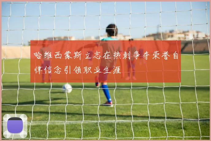 哈维西蒙斯立志在热刺争夺荣誉自律信念引领职业生涯