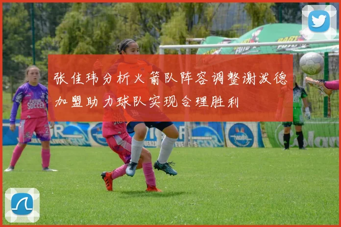 张佳玮分析火箭队阵容调整谢泼德加盟助力球队实现合理胜利
