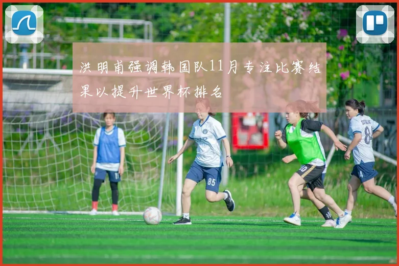 洪明甫强调韩国队11月专注比赛结果以提升世界杯排名