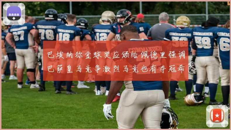 巴埃纳称金球奖应颁给佩德里强调巴萨皇马竞争激烈马竞也有夺冠希望