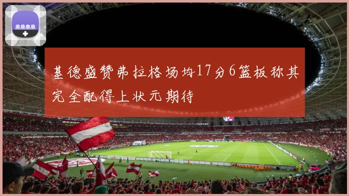 基德盛赞弗拉格场均17分6篮板称其完全配得上状元期待