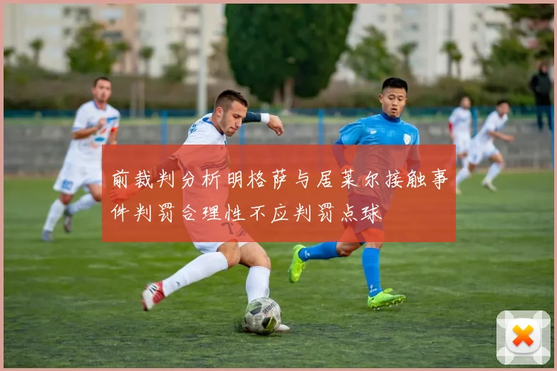 前裁判分析明格萨与居莱尔接触事件判罚合理性不应判罚点球