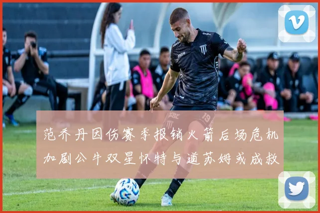 范乔丹因伤赛季报销火箭后场危机加剧公牛双星怀特与道苏姆或成救援希望
