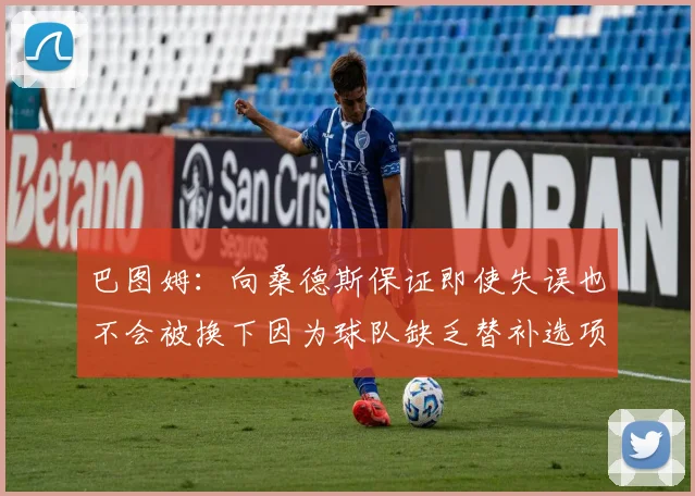 巴图姆：向桑德斯保证即使失误也不会被换下因为球队缺乏替补选项