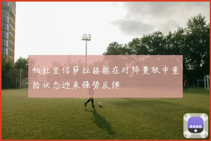 帕杜坚信萨拉赫能在对阵曼联中重拾状态迎来强势反弹