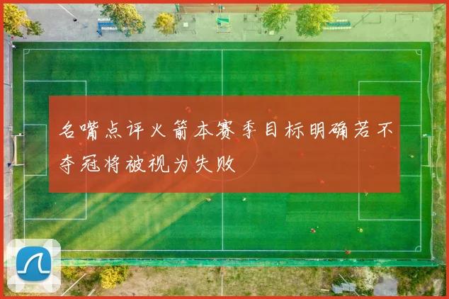 名嘴点评火箭本赛季目标明确若不夺冠将被视为失败
