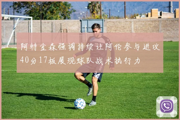阿特金森强调持续让阿伦参与进攻40分17板展现球队战术执行力