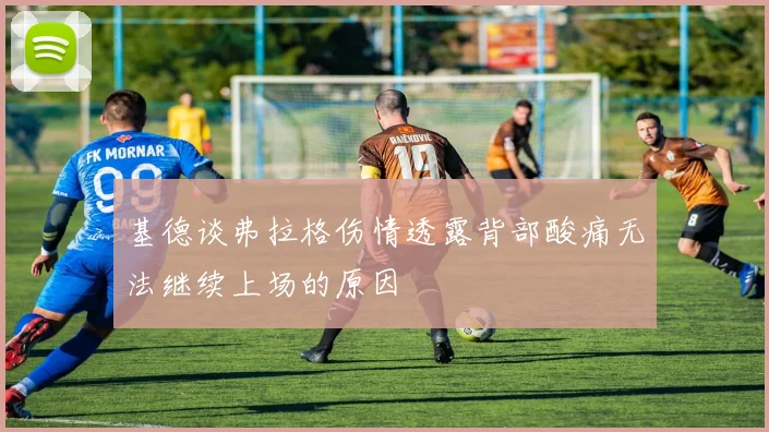 基德谈弗拉格伤情透露背部酸痛无法继续上场的原因