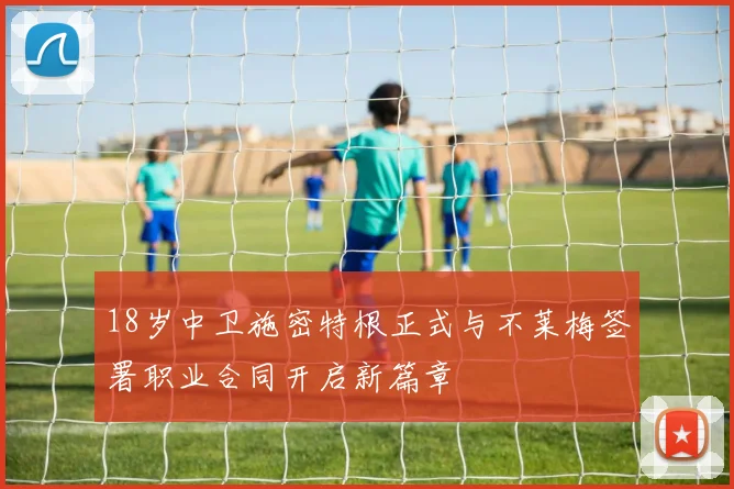 18岁中卫施密特根正式与不莱梅签署职业合同开启新篇章