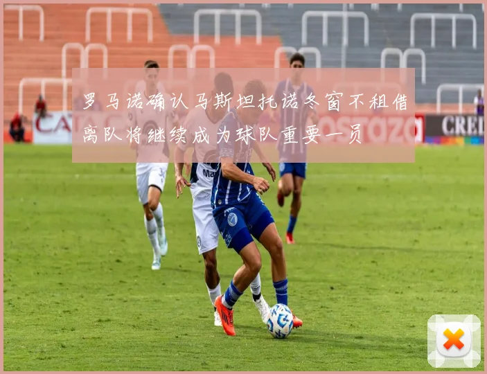 罗马诺确认马斯坦托诺冬窗不租借离队将继续成为球队重要一员