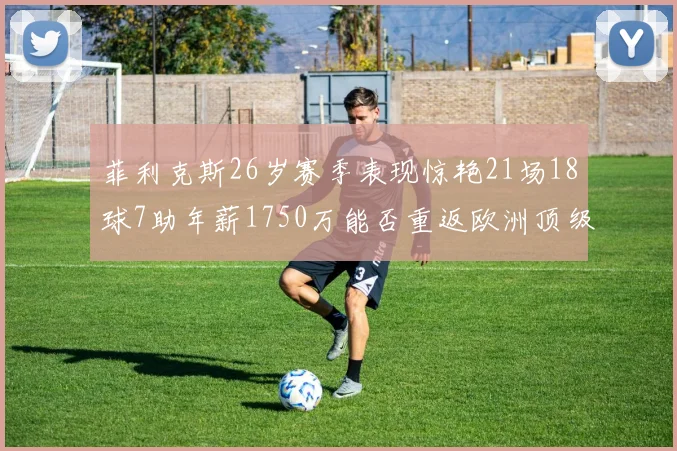 菲利克斯26岁赛季表现惊艳21场18球7助年薪1750万能否重返欧洲顶级联赛