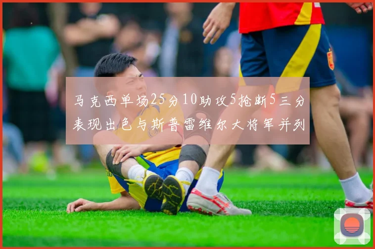 马克西单场25分10助攻5抢断5三分表现出色与斯普雷维尔大将军并列NBA历史第一