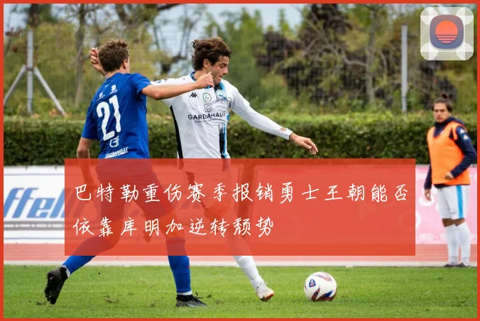 巴特勒重伤赛季报销勇士王朝能否依靠库明加逆转颓势