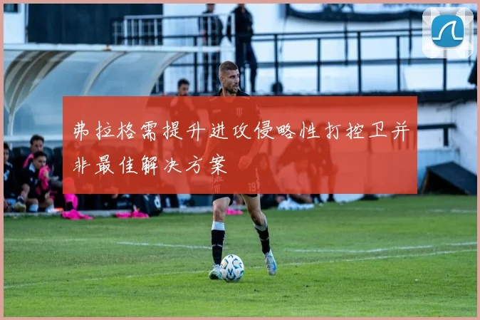 弗拉格需提升进攻侵略性打控卫并非最佳解决方案