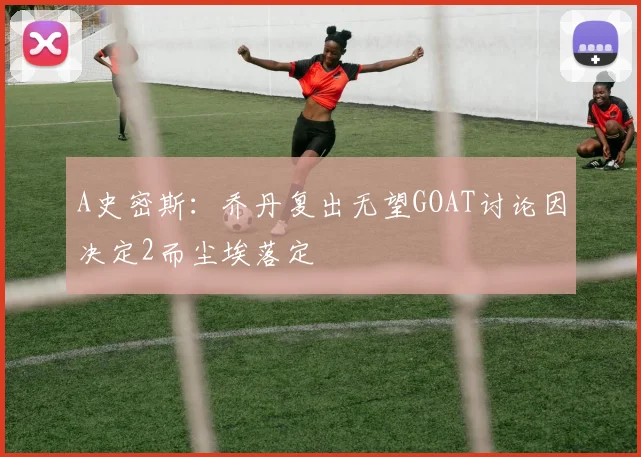 A史密斯：乔丹复出无望GOAT讨论因决定2而尘埃落定