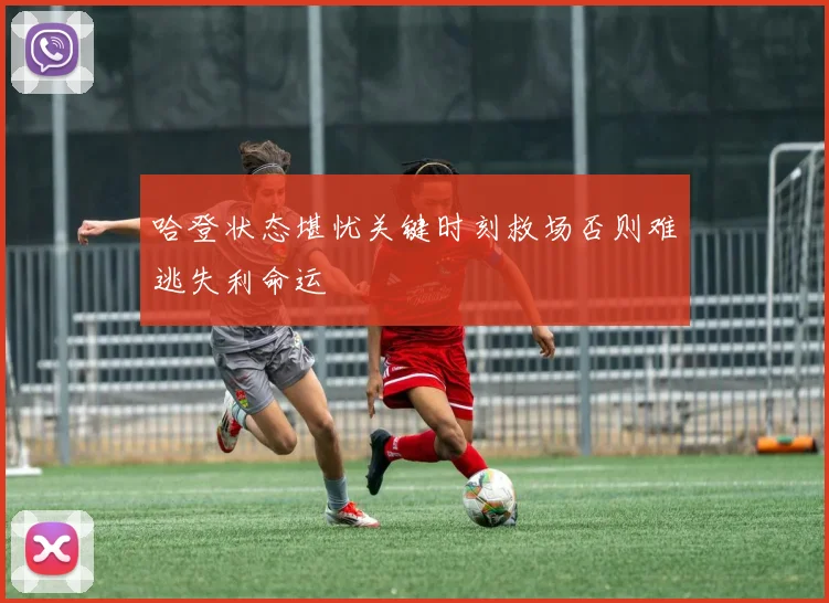 哈登状态堪忧关键时刻救场否则难逃失利命运