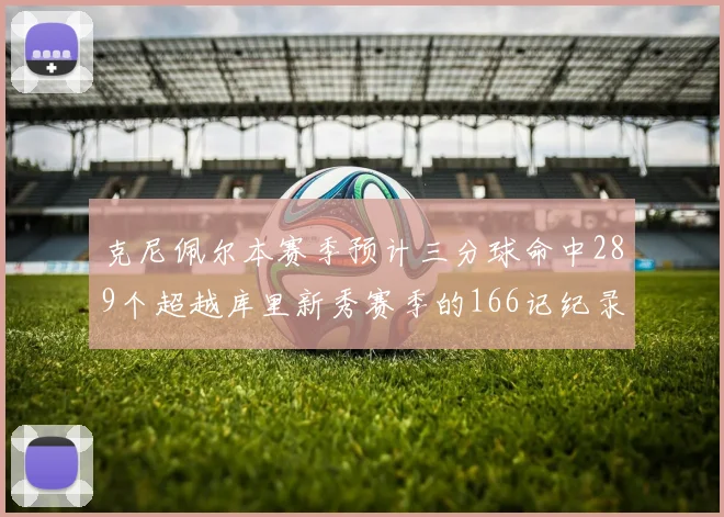 克尼佩尔本赛季预计三分球命中289个超越库里新秀赛季的166记纪录