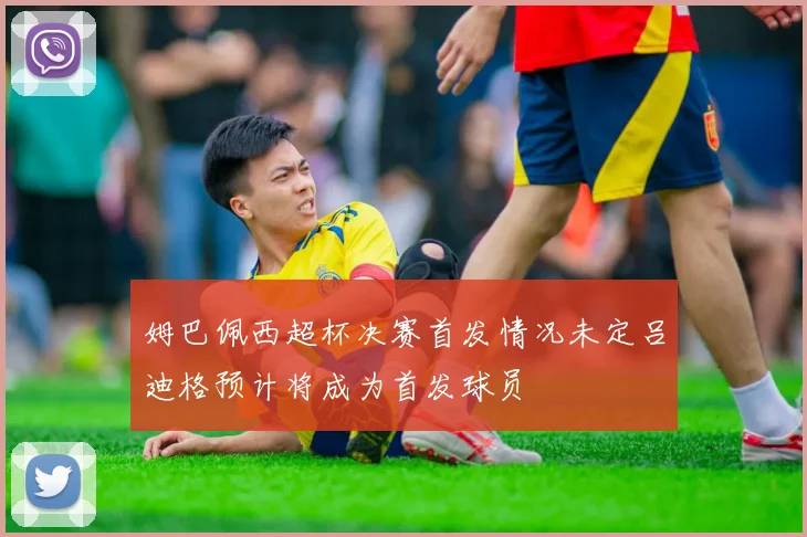 姆巴佩西超杯决赛首发情况未定吕迪格预计将成为首发球员