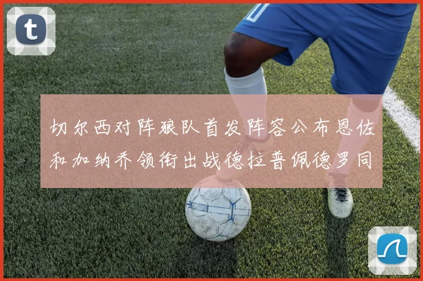 切尔西对阵狼队首发阵容公布恩佐和加纳乔领衔出战德拉普佩德罗同场竞技