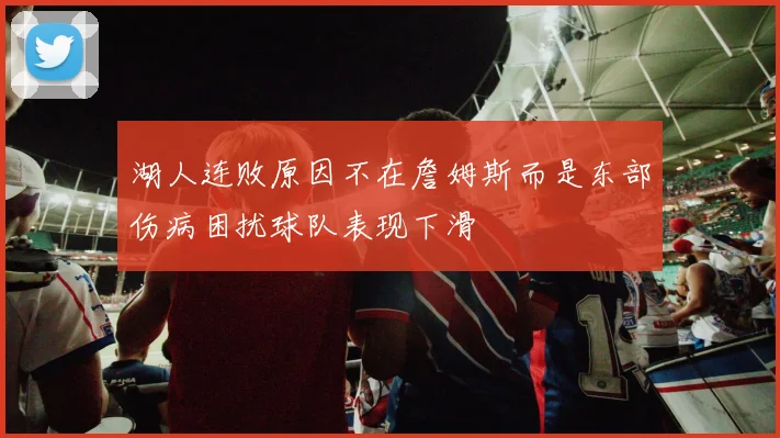湖人连败原因不在詹姆斯而是东部伤病困扰球队表现下滑