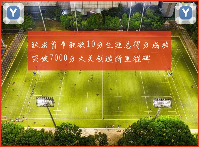 狄龙首节狂砍10分生涯总得分成功突破7000分大关创造新里程碑