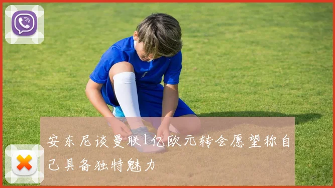 安东尼谈曼联1亿欧元转会愿望称自己具备独特魅力