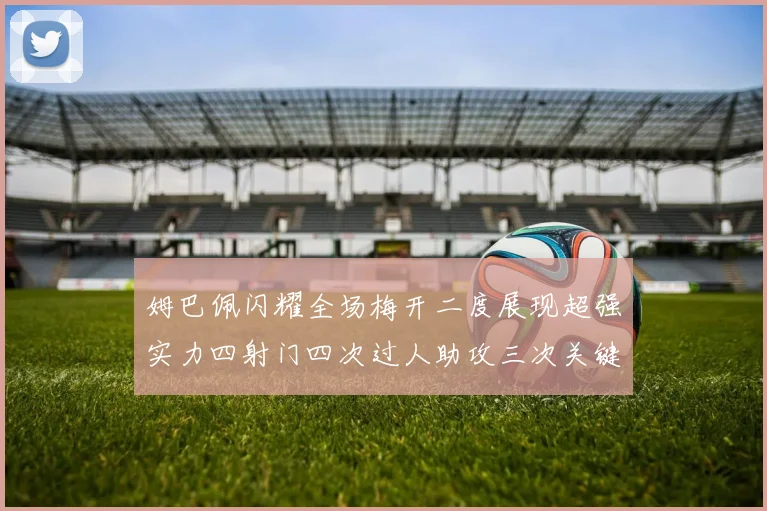 姆巴佩闪耀全场梅开二度展现超强实力四射门四次过人助攻三次关键传球