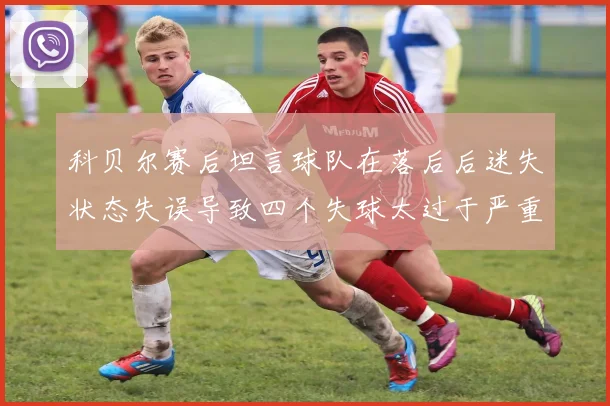 科贝尔赛后坦言球队在落后后迷失状态失误导致四个失球太过于严重