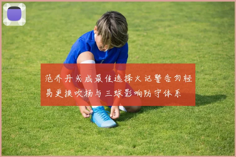 范乔丹或成最佳选择火记警告勿轻易更换吹杨与三球影响防守体系