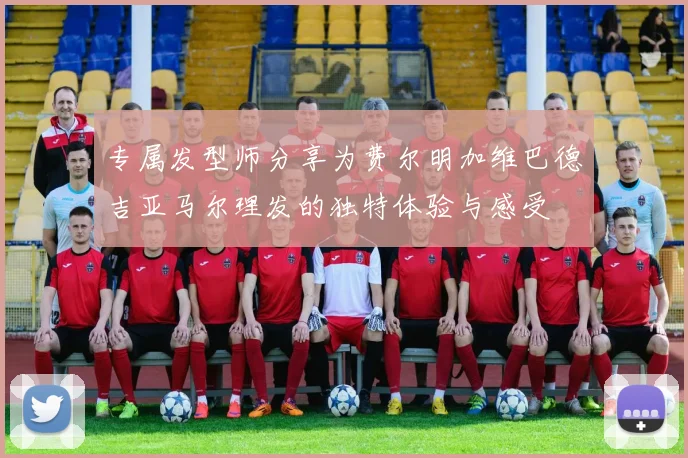 专属发型师分享为费尔明加维巴德吉亚马尔理发的独特体验与感受