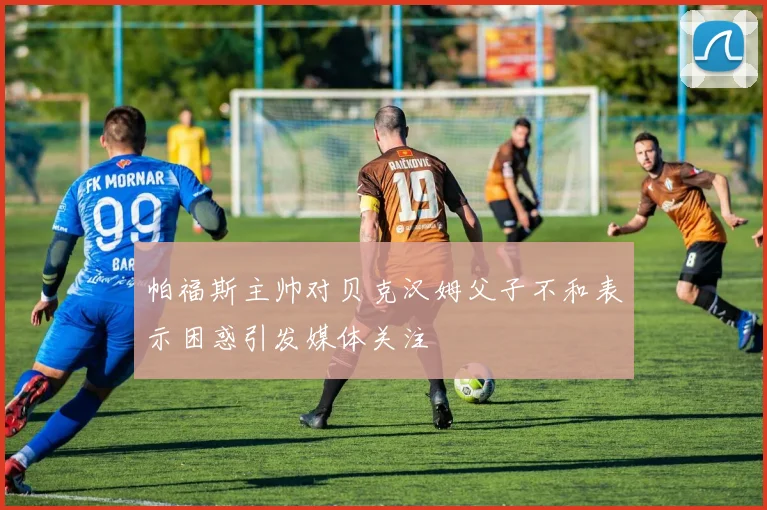 帕福斯主帅对贝克汉姆父子不和表示困惑引发媒体关注