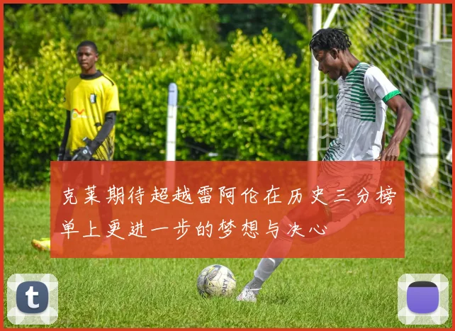 克莱期待超越雷阿伦在历史三分榜单上更进一步的梦想与决心