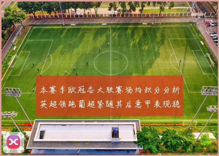 本赛季欧冠各大联赛场均积分分析英超领跑葡超紧随其后意甲表现稳健